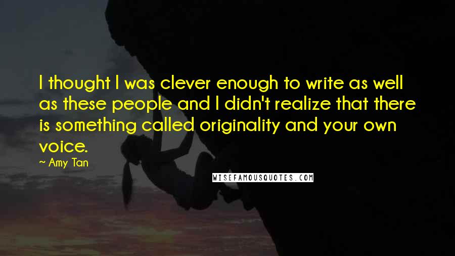 Amy Tan Quotes: I thought I was clever enough to write as well as these people and I didn't realize that there is something called originality and your own voice.