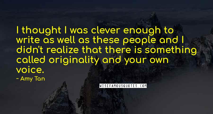 Amy Tan Quotes: I thought I was clever enough to write as well as these people and I didn't realize that there is something called originality and your own voice.