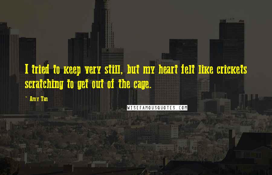 Amy Tan Quotes: I tried to keep very still, but my heart felt like crickets scratching to get out of the cage.