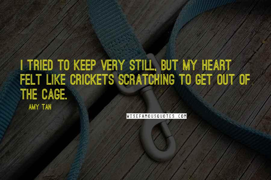 Amy Tan Quotes: I tried to keep very still, but my heart felt like crickets scratching to get out of the cage.