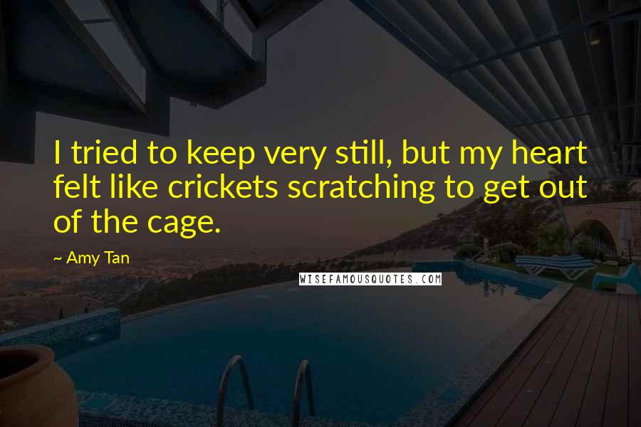 Amy Tan Quotes: I tried to keep very still, but my heart felt like crickets scratching to get out of the cage.