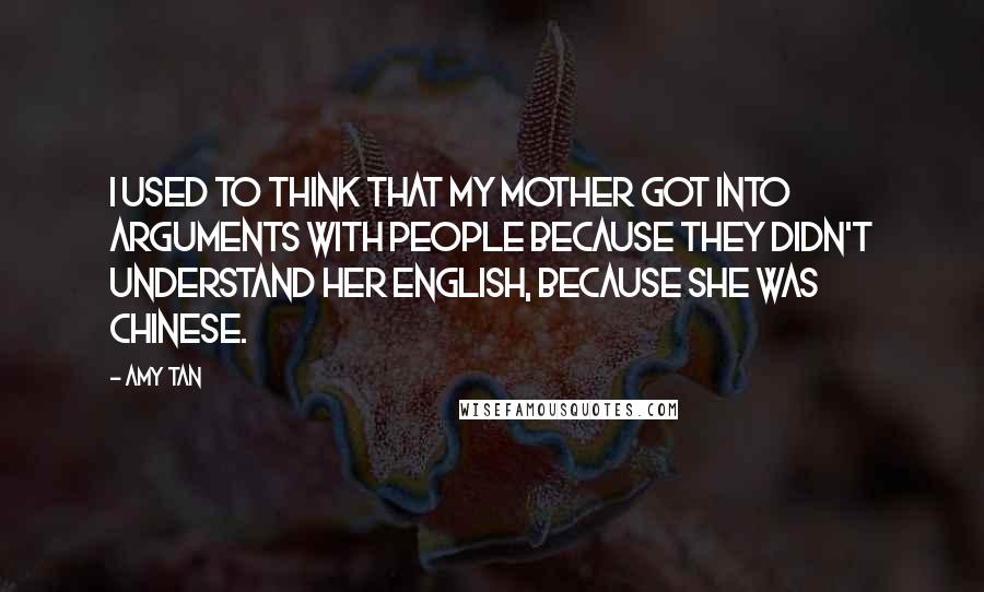 Amy Tan Quotes: I used to think that my mother got into arguments with people because they didn't understand her English, because she was Chinese.