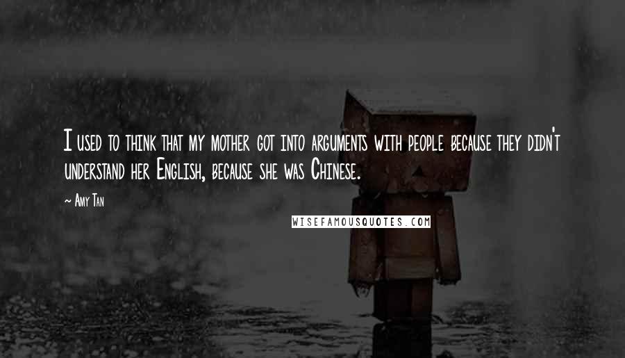 Amy Tan Quotes: I used to think that my mother got into arguments with people because they didn't understand her English, because she was Chinese.