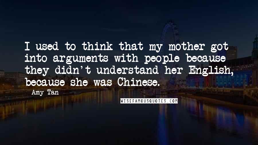 Amy Tan Quotes: I used to think that my mother got into arguments with people because they didn't understand her English, because she was Chinese.