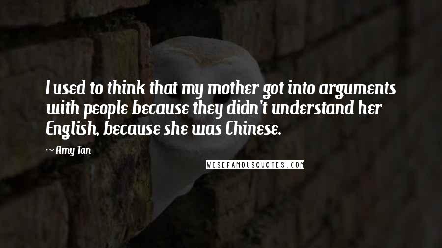 Amy Tan Quotes: I used to think that my mother got into arguments with people because they didn't understand her English, because she was Chinese.