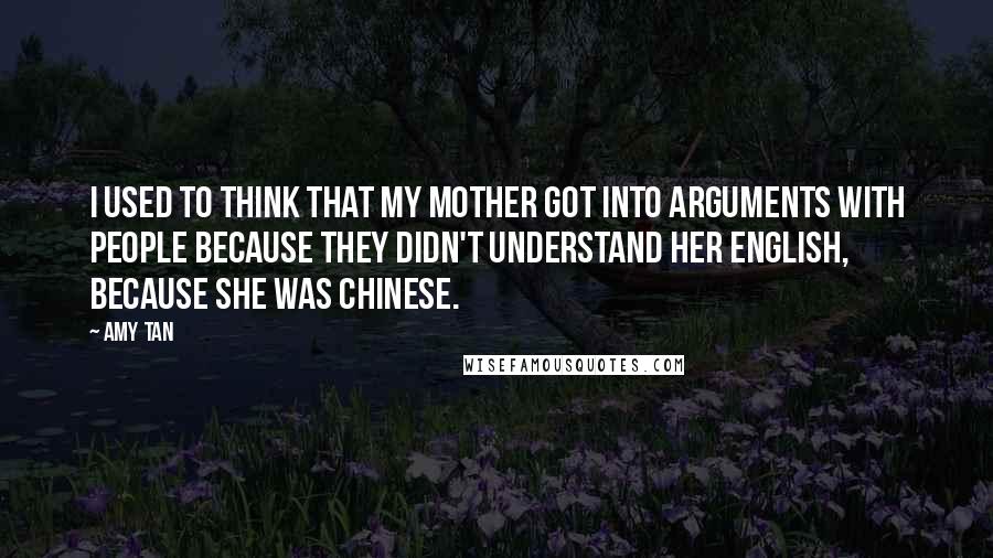 Amy Tan Quotes: I used to think that my mother got into arguments with people because they didn't understand her English, because she was Chinese.