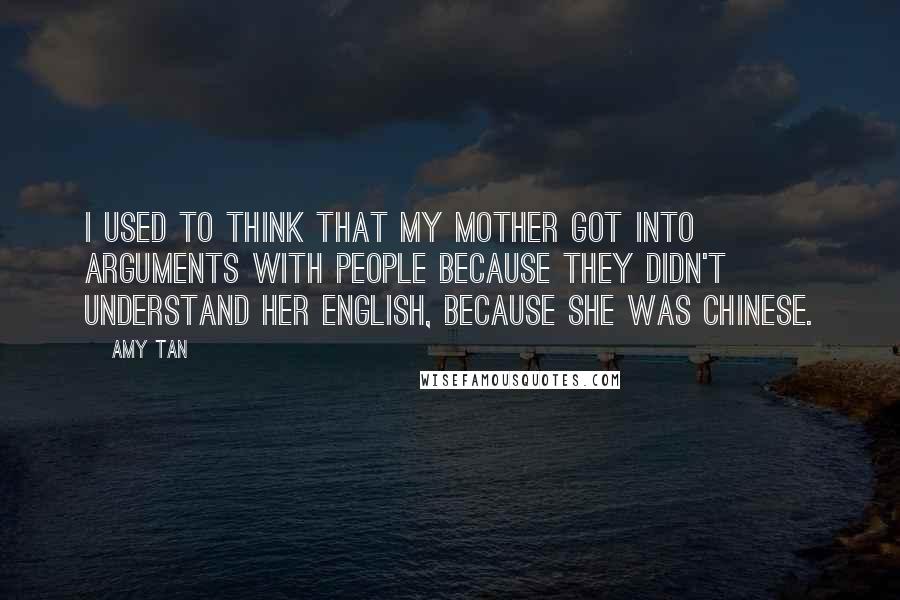 Amy Tan Quotes: I used to think that my mother got into arguments with people because they didn't understand her English, because she was Chinese.