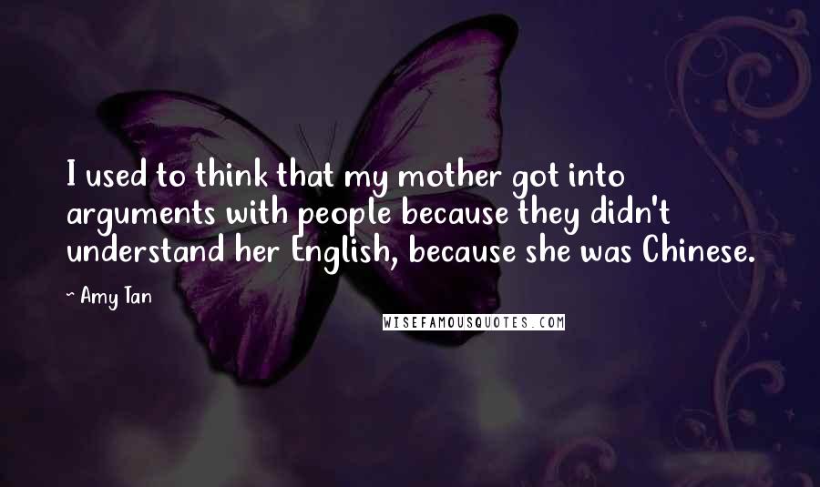 Amy Tan Quotes: I used to think that my mother got into arguments with people because they didn't understand her English, because she was Chinese.