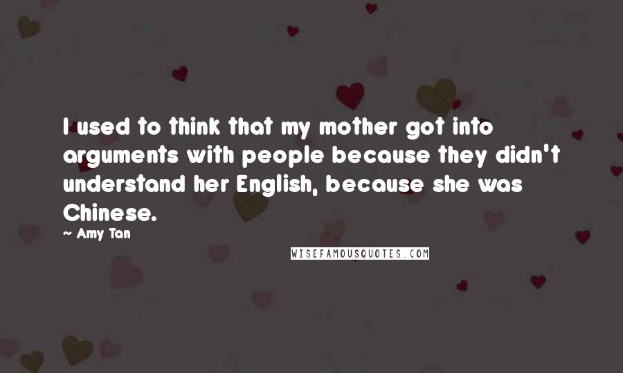 Amy Tan Quotes: I used to think that my mother got into arguments with people because they didn't understand her English, because she was Chinese.