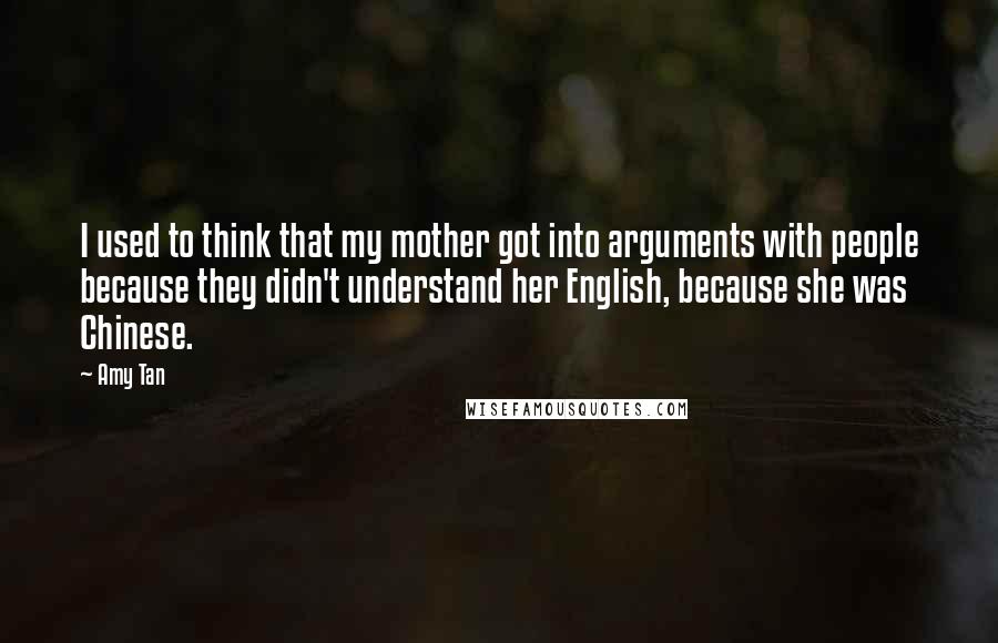 Amy Tan Quotes: I used to think that my mother got into arguments with people because they didn't understand her English, because she was Chinese.