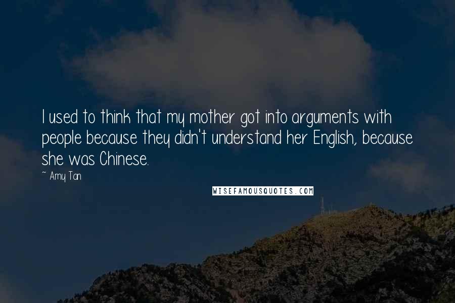 Amy Tan Quotes: I used to think that my mother got into arguments with people because they didn't understand her English, because she was Chinese.