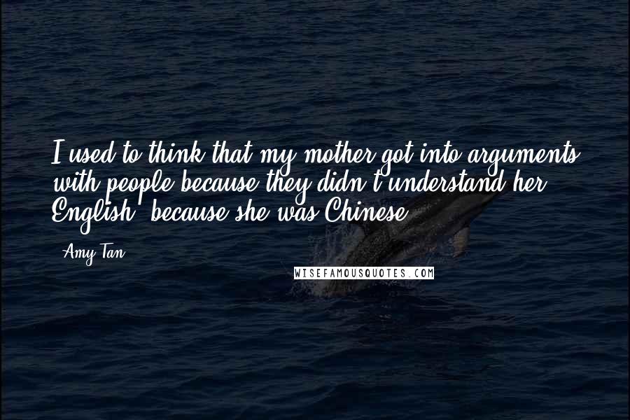 Amy Tan Quotes: I used to think that my mother got into arguments with people because they didn't understand her English, because she was Chinese.