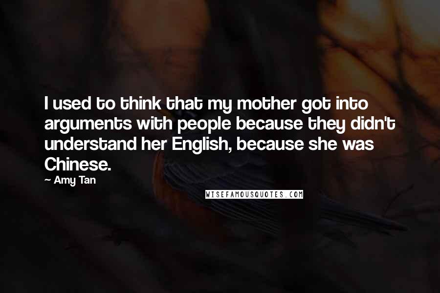 Amy Tan Quotes: I used to think that my mother got into arguments with people because they didn't understand her English, because she was Chinese.