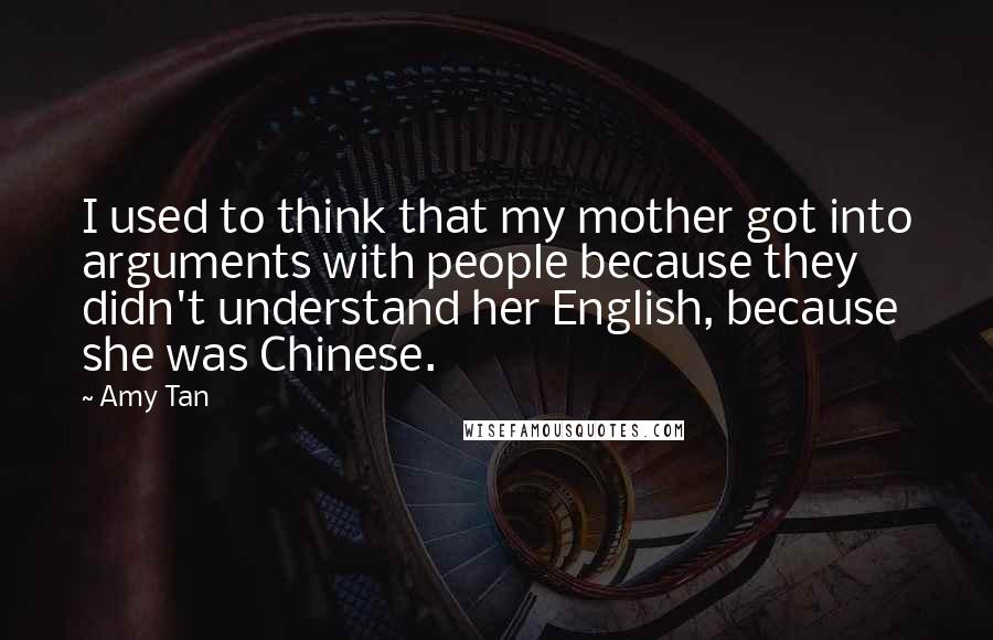 Amy Tan Quotes: I used to think that my mother got into arguments with people because they didn't understand her English, because she was Chinese.