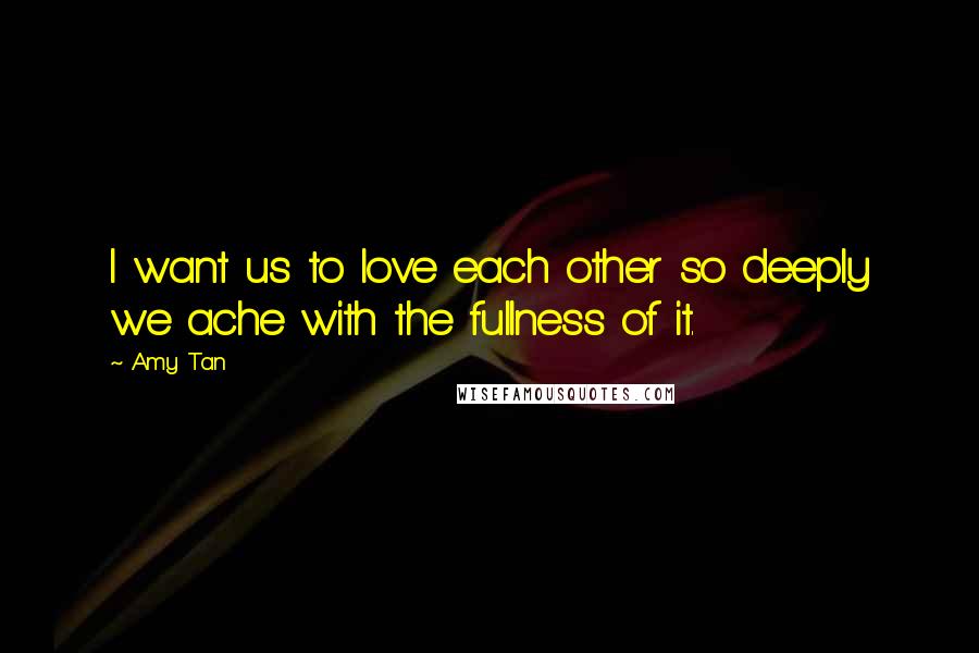 Amy Tan Quotes: I want us to love each other so deeply we ache with the fullness of it.