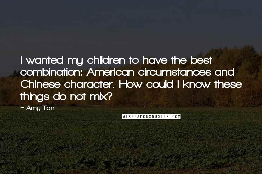 Amy Tan Quotes: I wanted my children to have the best combination: American circumstances and Chinese character. How could I know these things do not mix?