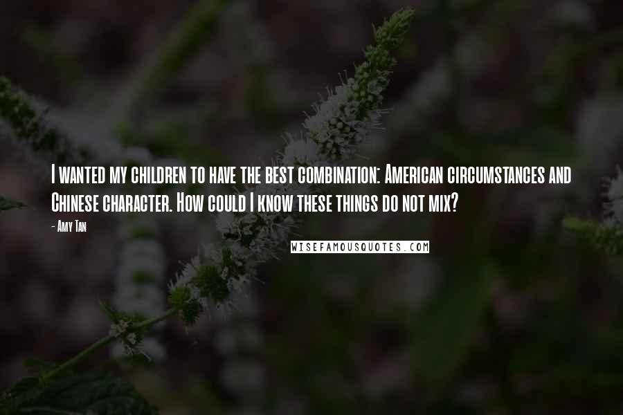 Amy Tan Quotes: I wanted my children to have the best combination: American circumstances and Chinese character. How could I know these things do not mix?