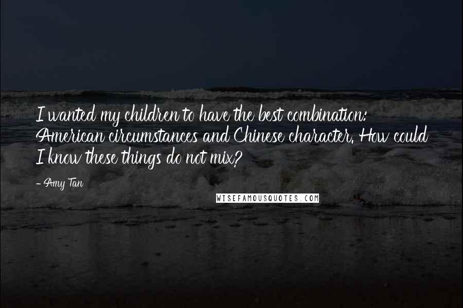 Amy Tan Quotes: I wanted my children to have the best combination: American circumstances and Chinese character. How could I know these things do not mix?