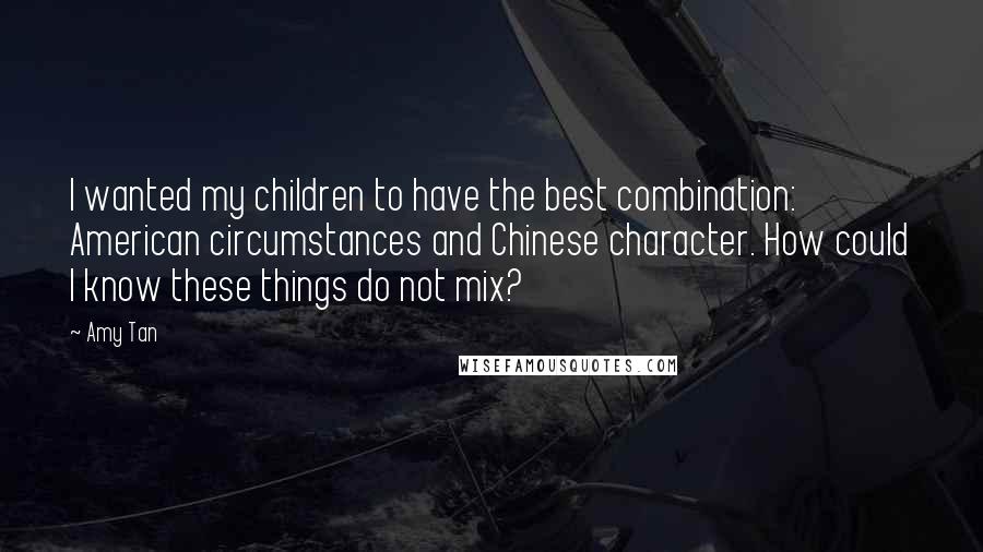 Amy Tan Quotes: I wanted my children to have the best combination: American circumstances and Chinese character. How could I know these things do not mix?