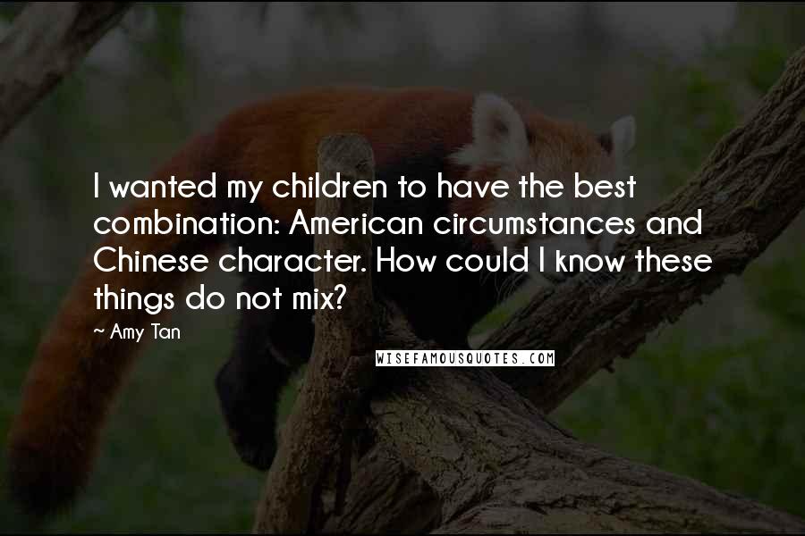 Amy Tan Quotes: I wanted my children to have the best combination: American circumstances and Chinese character. How could I know these things do not mix?