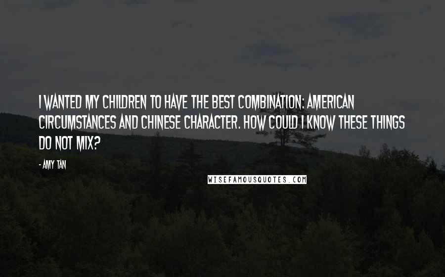 Amy Tan Quotes: I wanted my children to have the best combination: American circumstances and Chinese character. How could I know these things do not mix?