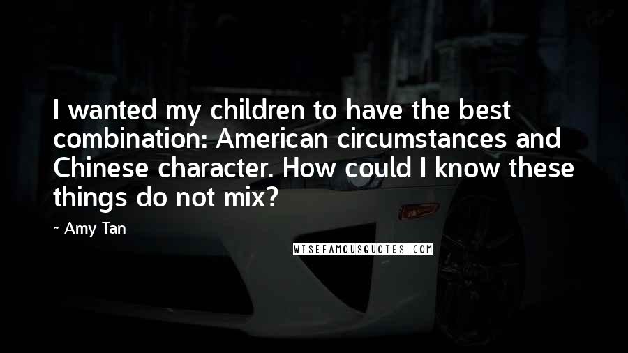 Amy Tan Quotes: I wanted my children to have the best combination: American circumstances and Chinese character. How could I know these things do not mix?