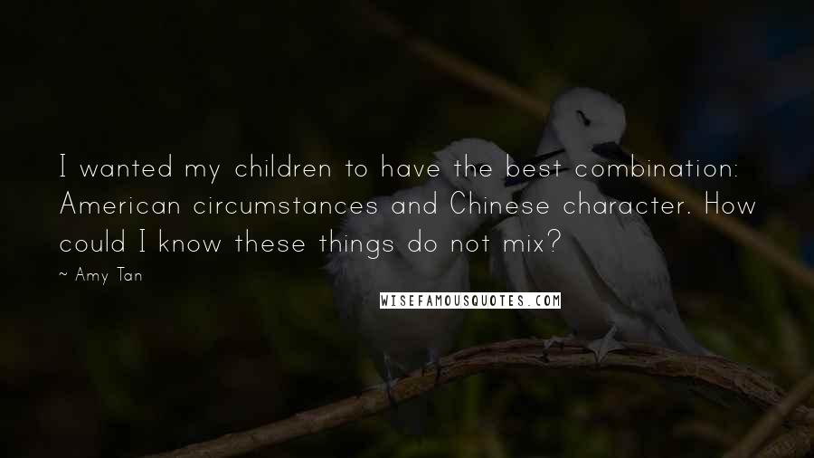 Amy Tan Quotes: I wanted my children to have the best combination: American circumstances and Chinese character. How could I know these things do not mix?