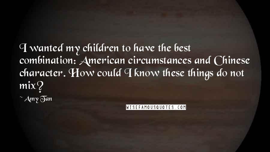 Amy Tan Quotes: I wanted my children to have the best combination: American circumstances and Chinese character. How could I know these things do not mix?