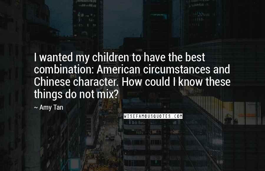 Amy Tan Quotes: I wanted my children to have the best combination: American circumstances and Chinese character. How could I know these things do not mix?