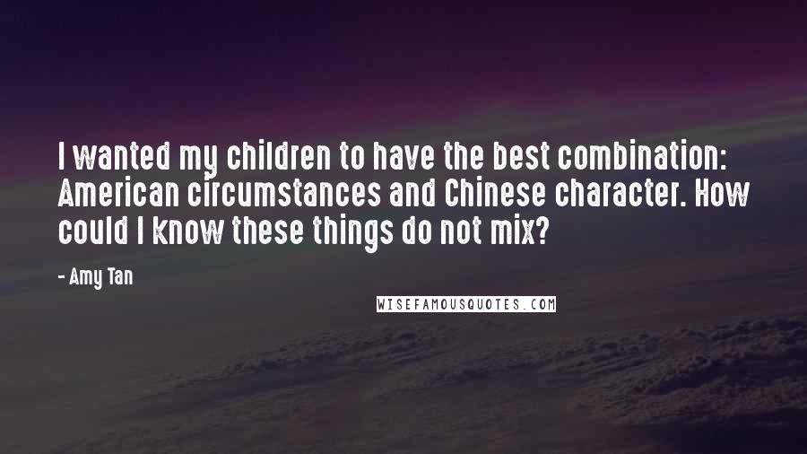 Amy Tan Quotes: I wanted my children to have the best combination: American circumstances and Chinese character. How could I know these things do not mix?