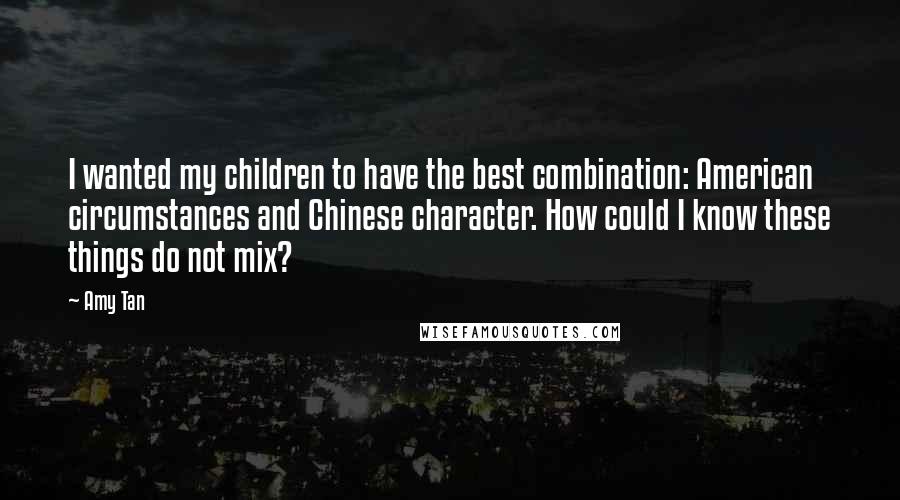 Amy Tan Quotes: I wanted my children to have the best combination: American circumstances and Chinese character. How could I know these things do not mix?