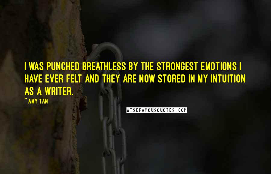 Amy Tan Quotes: I was punched breathless by the strongest emotions I have ever felt and they are now stored in my intuition as a writer.