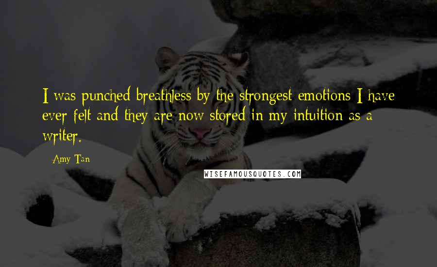 Amy Tan Quotes: I was punched breathless by the strongest emotions I have ever felt and they are now stored in my intuition as a writer.