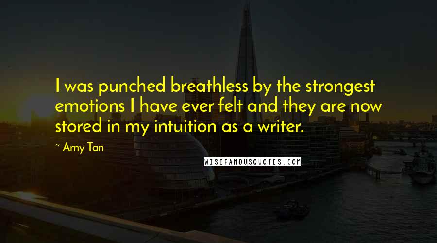 Amy Tan Quotes: I was punched breathless by the strongest emotions I have ever felt and they are now stored in my intuition as a writer.