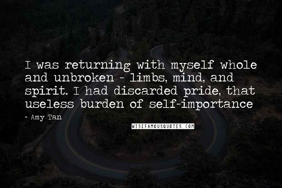 Amy Tan Quotes: I was returning with myself whole and unbroken - limbs, mind, and spirit. I had discarded pride, that useless burden of self-importance