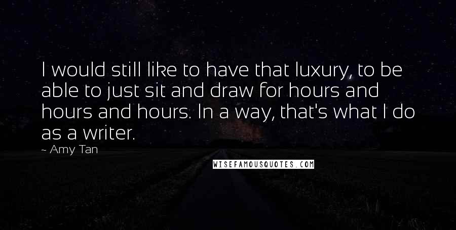 Amy Tan Quotes: I would still like to have that luxury, to be able to just sit and draw for hours and hours and hours. In a way, that's what I do as a writer.