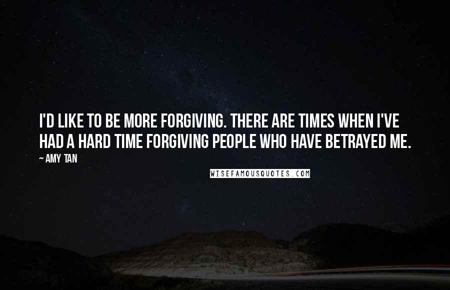 Amy Tan Quotes: I'd like to be more forgiving. There are times when I've had a hard time forgiving people who have betrayed me.