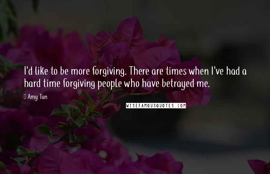 Amy Tan Quotes: I'd like to be more forgiving. There are times when I've had a hard time forgiving people who have betrayed me.