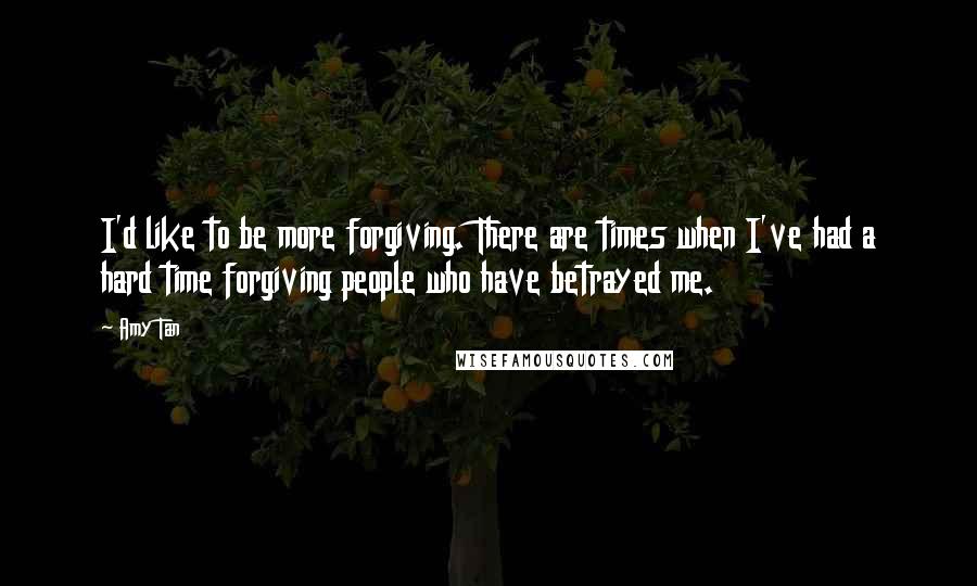 Amy Tan Quotes: I'd like to be more forgiving. There are times when I've had a hard time forgiving people who have betrayed me.