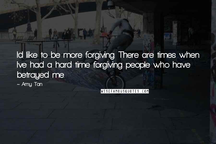 Amy Tan Quotes: I'd like to be more forgiving. There are times when I've had a hard time forgiving people who have betrayed me.