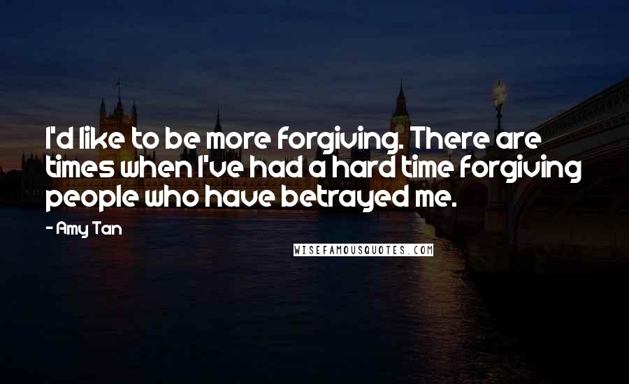 Amy Tan Quotes: I'd like to be more forgiving. There are times when I've had a hard time forgiving people who have betrayed me.