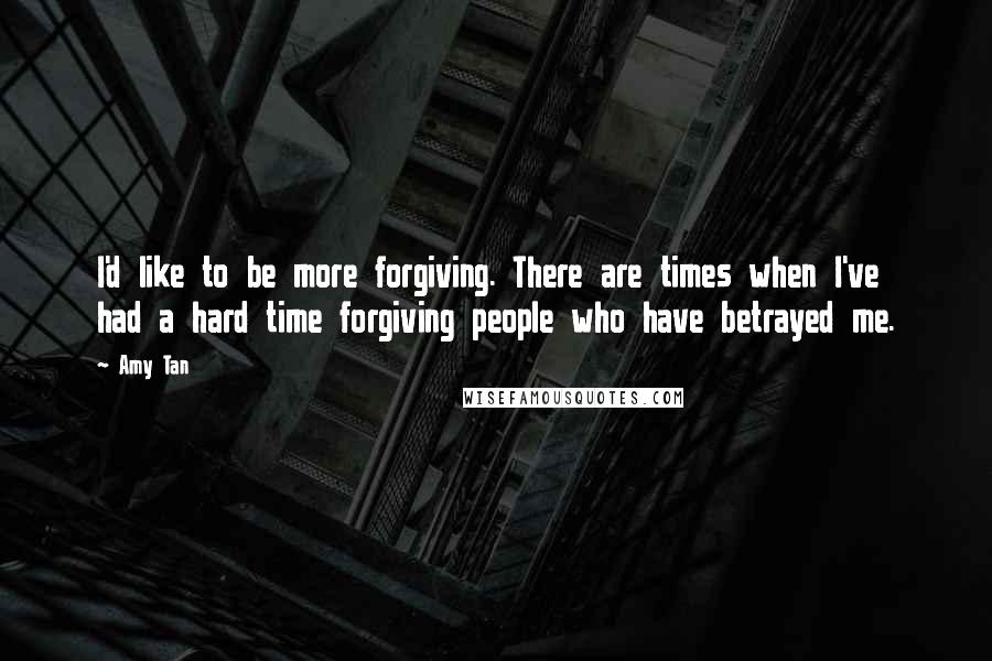 Amy Tan Quotes: I'd like to be more forgiving. There are times when I've had a hard time forgiving people who have betrayed me.