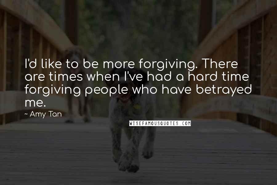 Amy Tan Quotes: I'd like to be more forgiving. There are times when I've had a hard time forgiving people who have betrayed me.