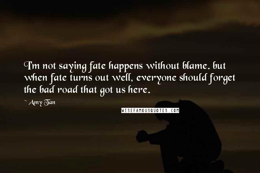 Amy Tan Quotes: I'm not saying fate happens without blame. but when fate turns out well, everyone should forget the bad road that got us here.