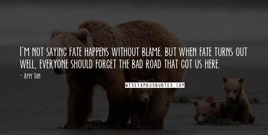 Amy Tan Quotes: I'm not saying fate happens without blame. but when fate turns out well, everyone should forget the bad road that got us here.