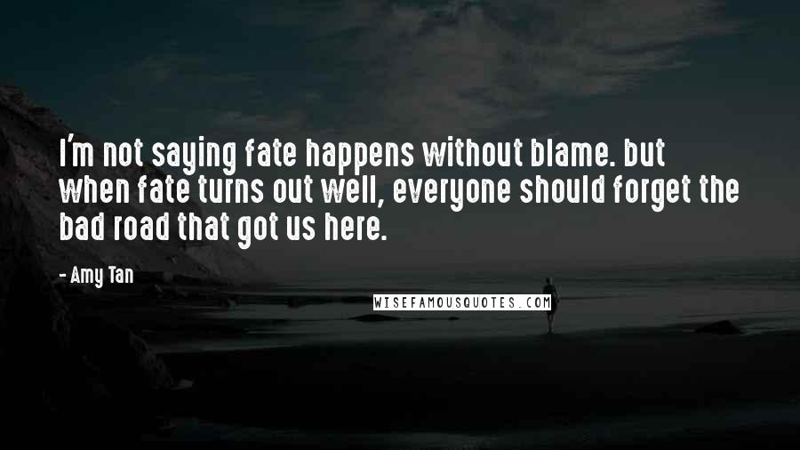 Amy Tan Quotes: I'm not saying fate happens without blame. but when fate turns out well, everyone should forget the bad road that got us here.