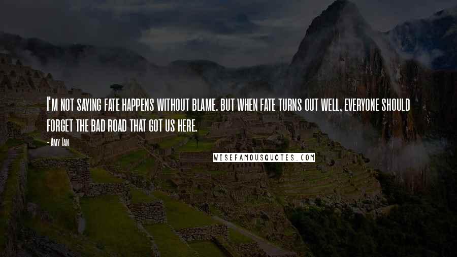 Amy Tan Quotes: I'm not saying fate happens without blame. but when fate turns out well, everyone should forget the bad road that got us here.