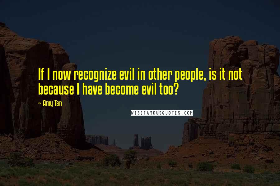 Amy Tan Quotes: If I now recognize evil in other people, is it not because I have become evil too?