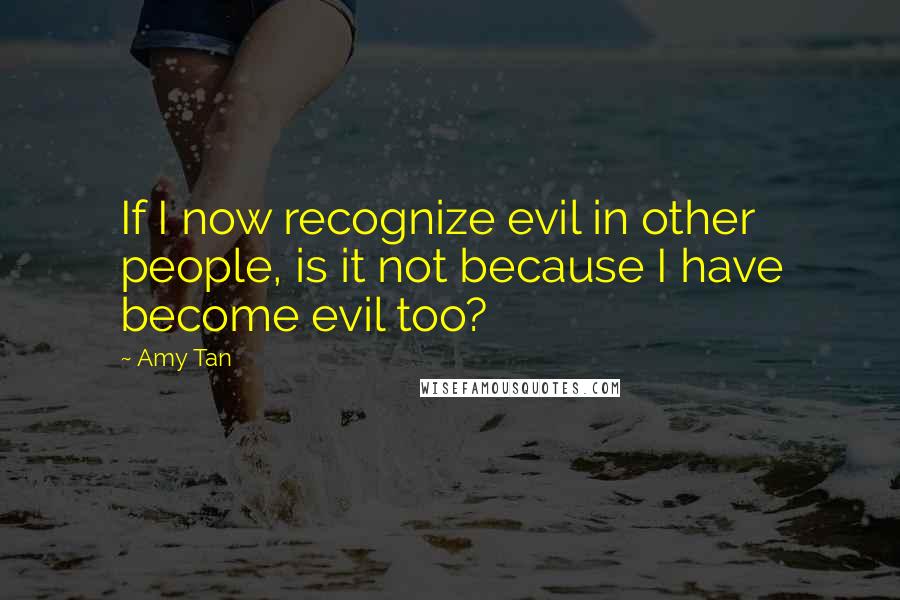 Amy Tan Quotes: If I now recognize evil in other people, is it not because I have become evil too?