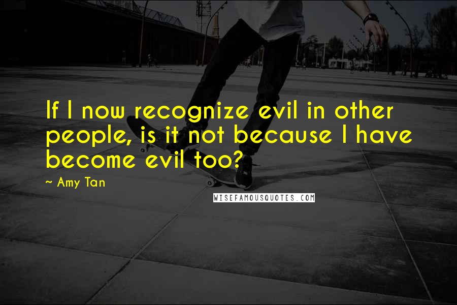 Amy Tan Quotes: If I now recognize evil in other people, is it not because I have become evil too?